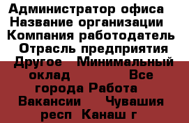 Администратор офиса › Название организации ­ Компания-работодатель › Отрасль предприятия ­ Другое › Минимальный оклад ­ 24 000 - Все города Работа » Вакансии   . Чувашия респ.,Канаш г.